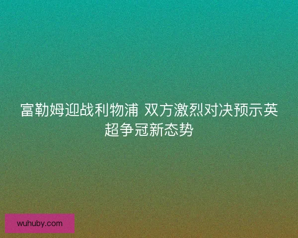 富勒姆迎战利物浦 双方激烈对决预示英超争冠新态势