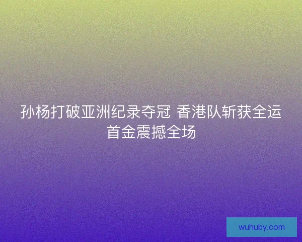 孙杨打破亚洲纪录夺冠 香港队斩获全运首金震撼全场