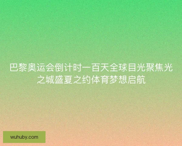 巴黎奥运会倒计时一百天全球目光聚焦光之城盛夏之约体育梦想启航 巴黎奥运会倒计时一百天全球目光聚焦光之城盛夏之约体育梦想启航