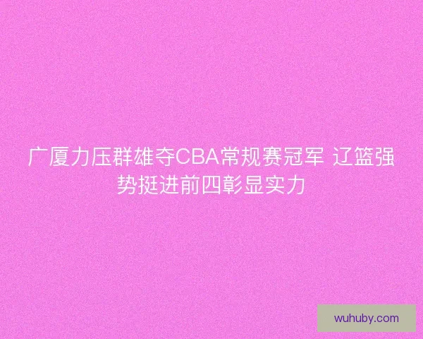 广厦力压群雄夺CBA常规赛冠军 辽篮强势挺进前四彰显实力