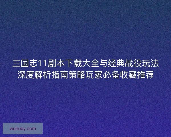 三国志11剧本下载大全与经典战役玩法深度解析指南策略玩家必备收藏推荐