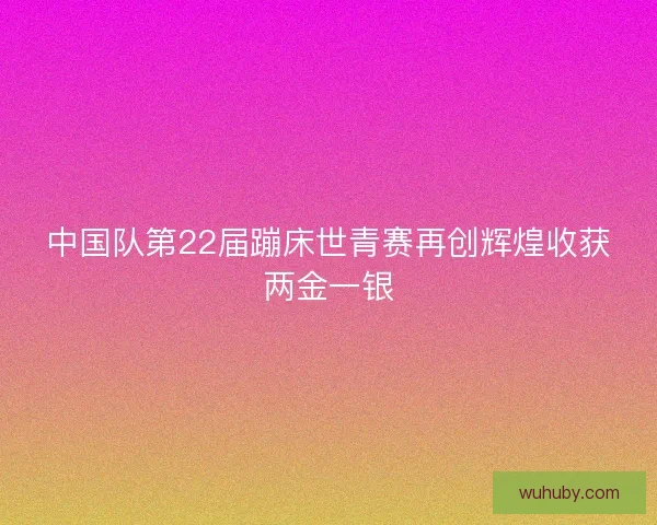 中国队第22届蹦床世青赛再创辉煌收获两金一银