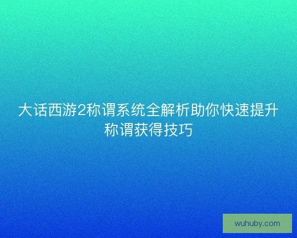 大话西游2称谓系统全解析助你快速提升称谓获得技巧