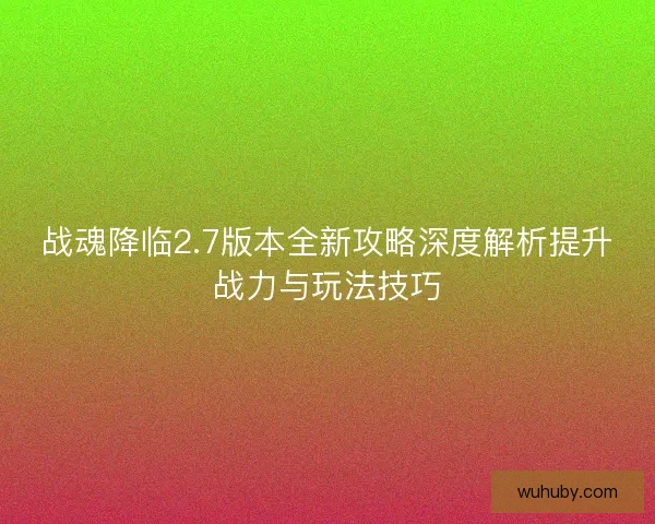 战魂降临2.7版本全新攻略深度解析提升战力与玩法技巧