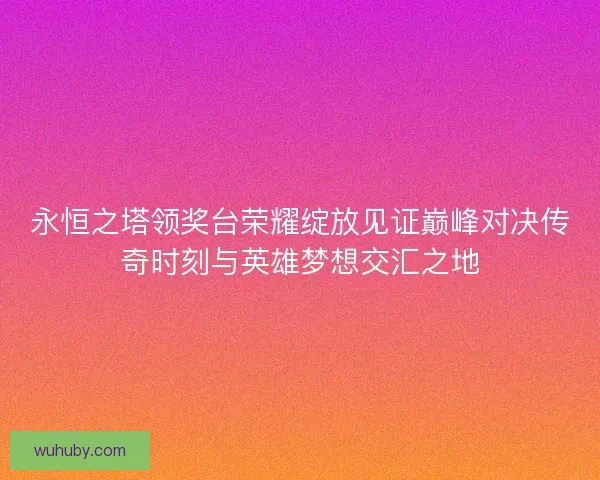 永恒之塔领奖台荣耀绽放见证巅峰对决传奇时刻与英雄梦想交汇之地