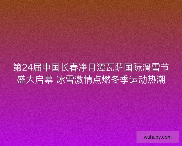 第24届中国长春净月潭瓦萨国际滑雪节盛大启幕 冰雪激情点燃冬季运动热潮